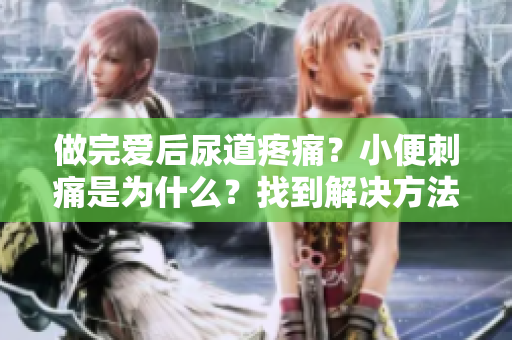 做完爱后尿道疼痛？小便刺痛是为什么？找到解决方法！