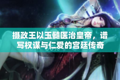 摄政王以玉髓医治皇帝，谱写权谋与仁爱的宫廷传奇