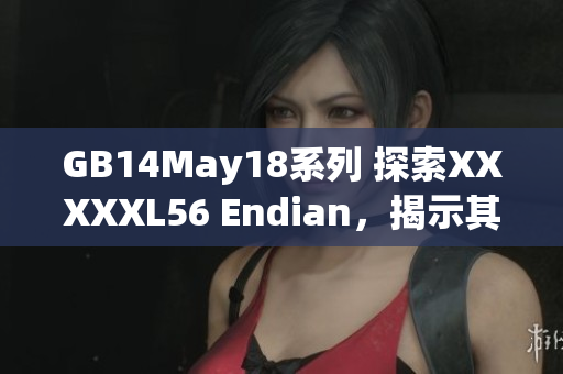 GB14May18系列 探索XXXXXL56 Endian，揭示其内在奥秘