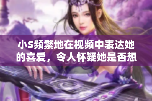 小S频繁地在视频中表达她的喜爱，令人怀疑她是否想与C合作。