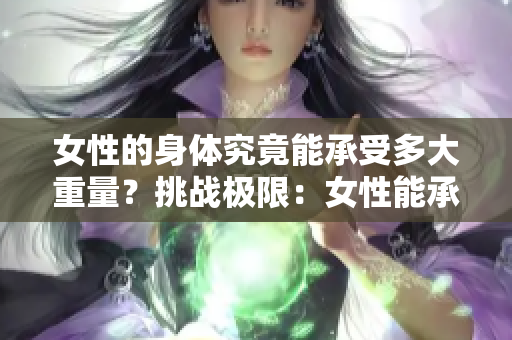 女性的身体究竟能承受多大重量？挑战极限：女性能承受的最大厘米数是多少？
