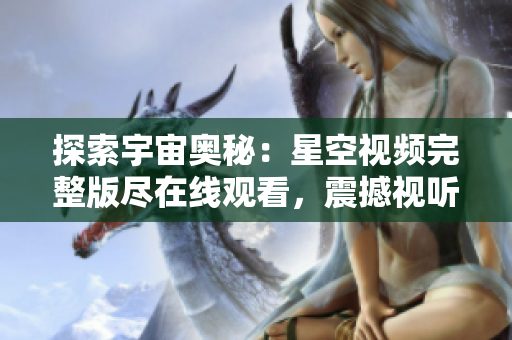 探索宇宙奥秘：星空视频完整版尽在线观看，震撼视听带您穿越宇宙深空