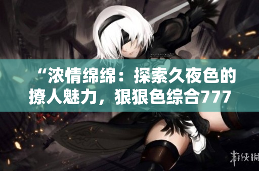 “浓情绵绵：探索久夜色的撩人魅力，狠狠色综合7777带你穿越情欲的迷雾”