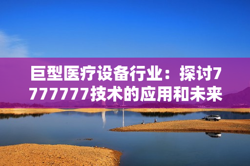 巨型医疗设备行业：探讨7777777技术的应用和未来发展