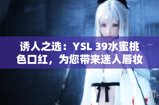 诱人之选：YSL 39水蜜桃色口红，为您带来迷人唇妆！