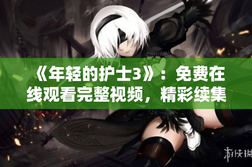 《年轻的护士3》：免费在线观看完整视频，精彩续集等你解锁