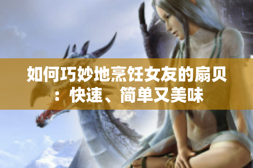 如何巧妙地烹饪女友的扇贝：快速、简单又美味