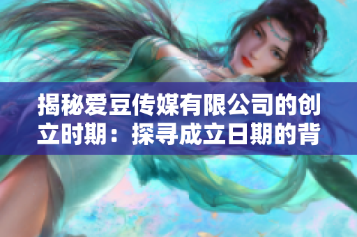 揭秘爱豆传媒有限公司的创立时期：探寻成立日期的背后故事