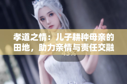孝道之情：儿子耕种母亲的田地，助力亲情与责任交融共生