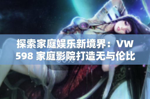 探索家庭娱乐新境界：VW598 家庭影院打造无与伦比的视听体验