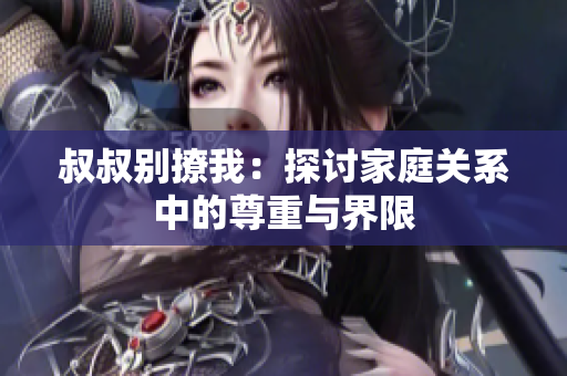 叔叔别撩我：探讨家庭关系中的尊重与界限