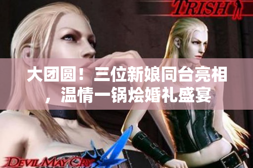 大团圆！三位新娘同台亮相，温情一锅烩婚礼盛宴