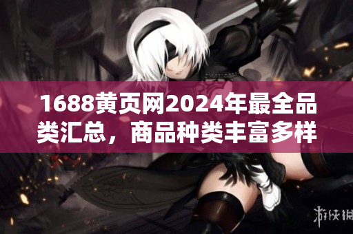 1688黄页网2024年最全品类汇总，商品种类丰富多样