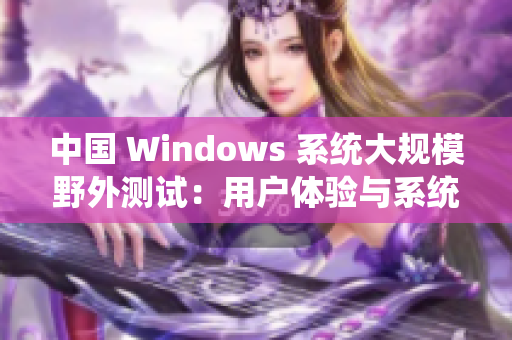 中国 Windows 系统大规模野外测试：用户体验与系统稳定性齐飞