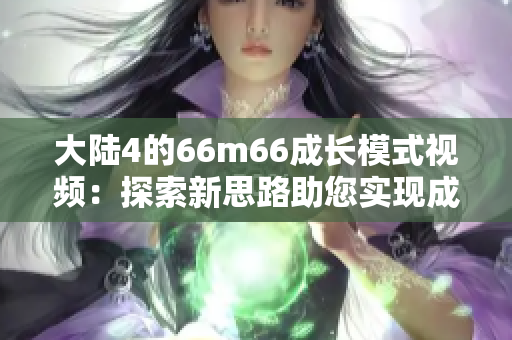 大陆4的66m66成长模式视频：探索新思路助您实现成长