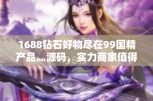 1688钻石好物尽在99国精产品灬源码，实力商家值得信赖！