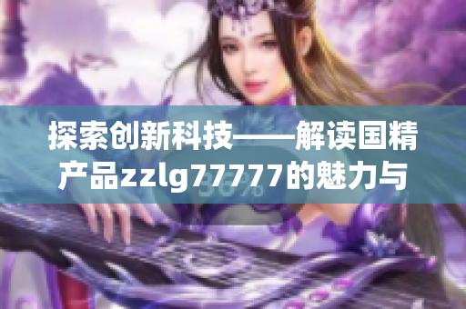 探索创新科技——解读国精产品zzlg77777的魅力与突破