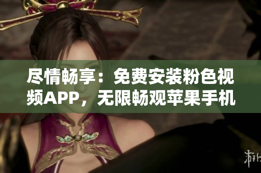 尽情畅享：免费安装粉色视频APP，无限畅观苹果手机