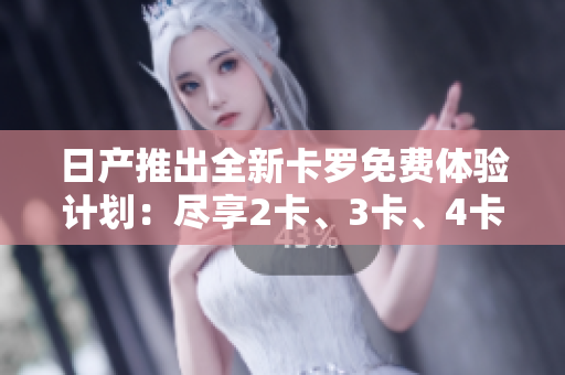 日产推出全新卡罗免费体验计划：尽享2卡、3卡、4卡精品车型