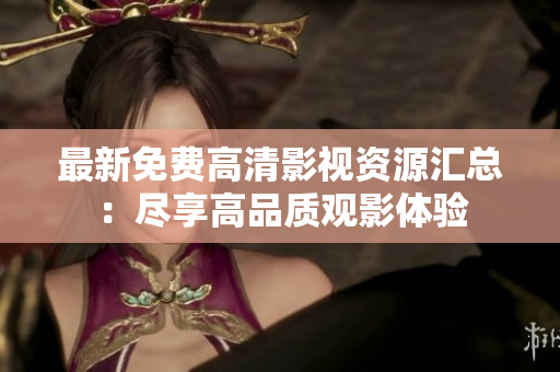 最新免费高清影视资源汇总：尽享高品质观影体验