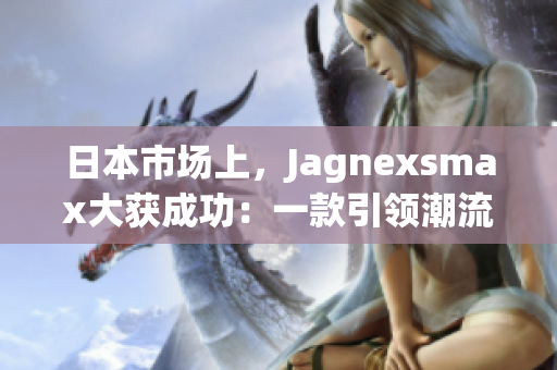 日本市场上，Jagnexsmax大获成功：一款引领潮流的新产品