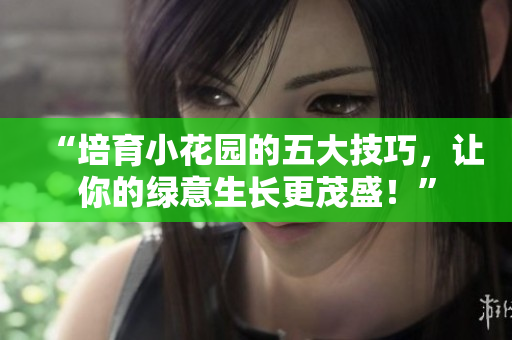 “培育小花园的五大技巧，让你的绿意生长更茂盛！”