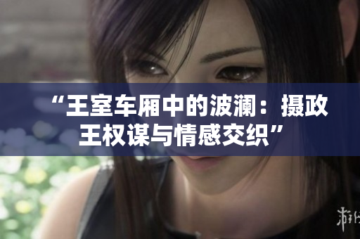 “王室车厢中的波澜：摄政王权谋与情感交织”