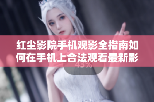 红尘影院手机观影全指南如何在手机上合法观看最新影视？