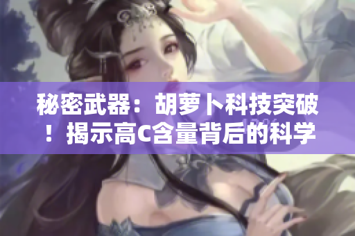 秘密武器：胡萝卜科技突破！揭示高C含量背后的科学奥秘