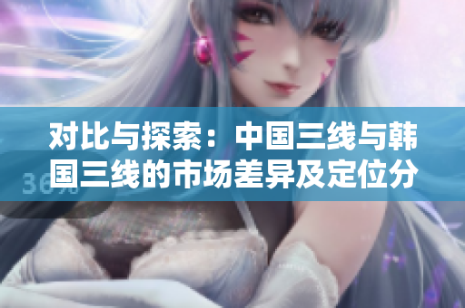 对比与探索：中国三线与韩国三线的市场差异及定位分析
