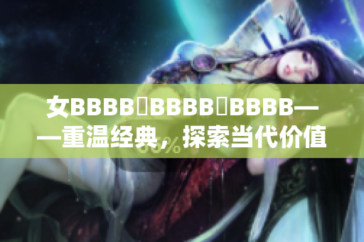 女BBBB槡BBBB槡BBBB——重温经典，探索当代价值