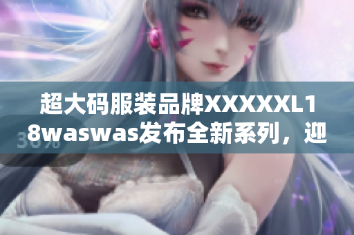 超大码服装品牌XXXXXL18waswas发布全新系列，迎合不同体型需求