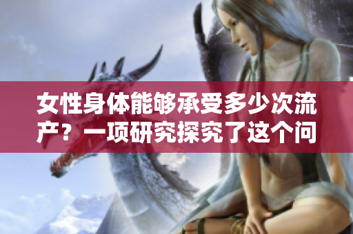 女性身体能够承受多少次流产？一项研究探究了这个问题