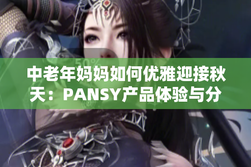 中老年妈妈如何优雅迎接秋天：PANSY产品体验与分享