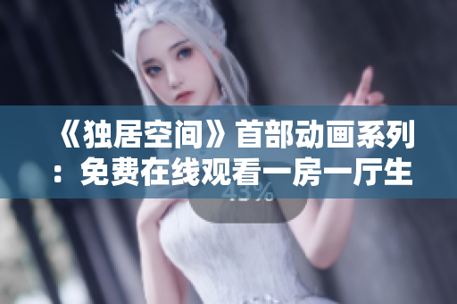 《独居空间》首部动画系列：免费在线观看一房一厅生活故事