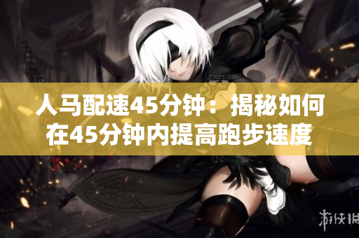 人马配速45分钟：揭秘如何在45分钟内提高跑步速度