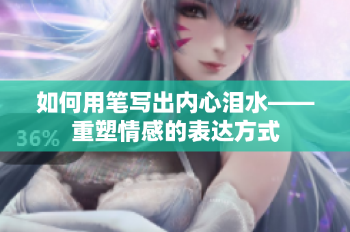 如何用笔写出内心泪水——重塑情感的表达方式