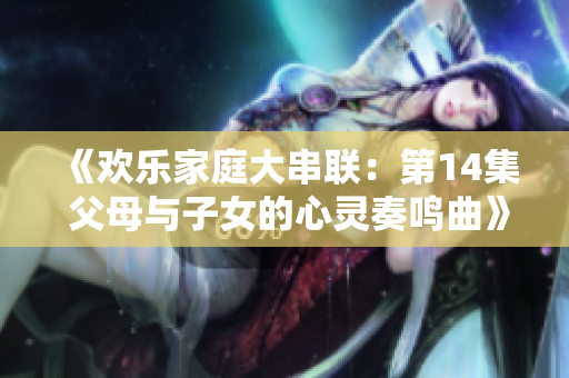 《欢乐家庭大串联：第14集 父母与子女的心灵奏鸣曲》