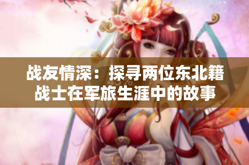 战友情深：探寻两位东北籍战士在军旅生涯中的故事