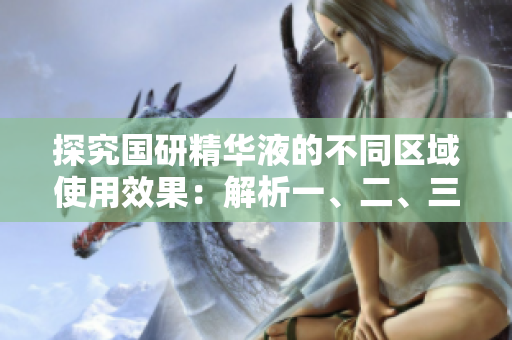 探究国研精华液的不同区域使用效果：解析一、二、三区别