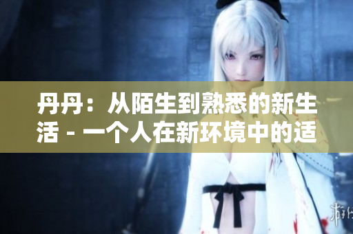 丹丹：从陌生到熟悉的新生活 - 一个人在新环境中的适应历程