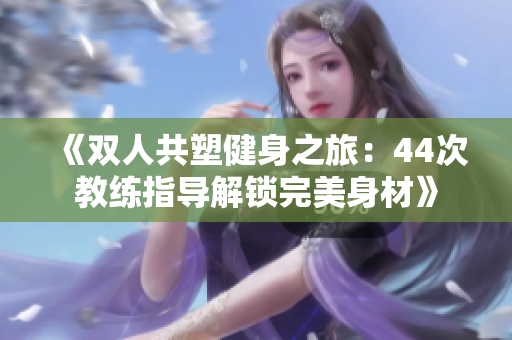 《双人共塑健身之旅：44次教练指导解锁完美身材》
