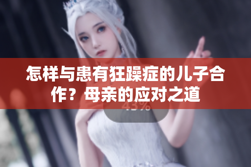 怎样与患有狂躁症的儿子合作？母亲的应对之道
