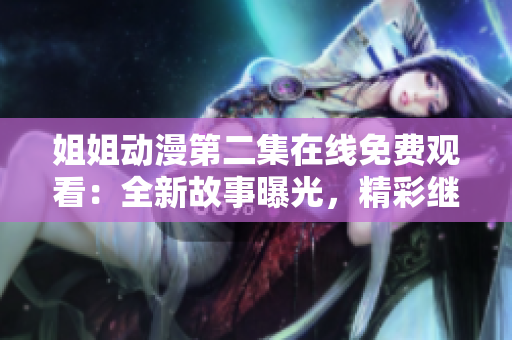 姐姐动漫第二集在线免费观看：全新故事曝光，精彩继续！