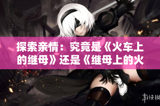 探索亲情：究竟是《火车上的继母》还是《继母上的火车》？