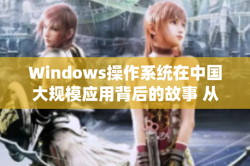 Windows操作系统在中国大规模应用背后的故事 从城市到乡村，普及之路