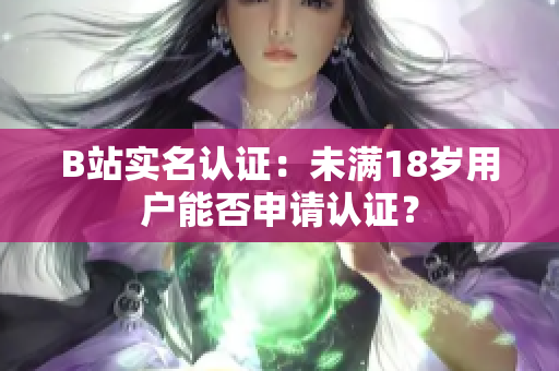 B站实名认证：未满18岁用户能否申请认证？