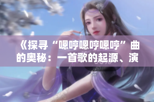 《探寻“嗯哼嗯哼嗯哼”曲的奥秘：一首歌的起源、演变与影响》