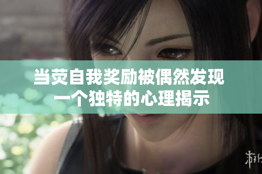 当荧自我奖励被偶然发现 一个独特的心理揭示