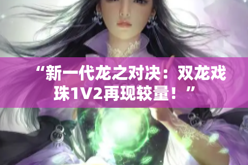 “新一代龙之对决：双龙戏珠1V2再现较量！”
